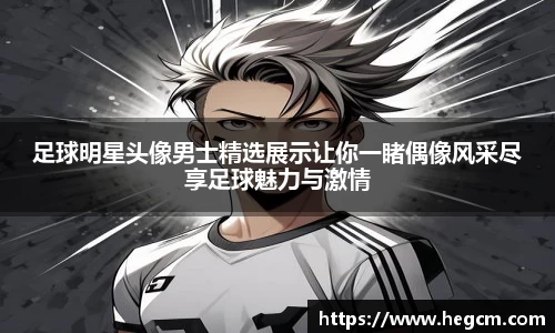 足球明星头像男士精选展示让你一睹偶像风采尽享足球魅力与激情